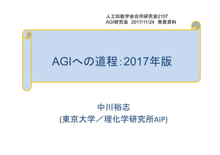 AGIへの道程：2017年版
中川裕志
(東京大学／理化学研究所AIP)
人工知能学会合同研究会2107
AGI研究会 2017/11/24 発表資料
 