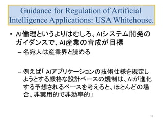 Guidance for Regulation of Artificial
Intelligence Applications: USA Whitehouse.
• AI倫理というよりはむしろ、AIシステム開発の
ガイダンスで、AI産業の育成が...