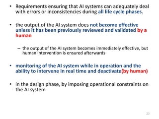 • Requirements ensuring that AI systems can adequately deal
with errors or inconsistencies during all life cycle phases.
•...