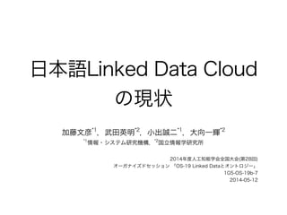 日本語Linked Data Cloud
の現状
加藤文彦*1
，武田英明*2
，小出誠二*1
，大向一輝*2
*1
情報・システム研究機構，*2
国立情報学研究所
!
2014年度人工知能学会全国大会(第28回)
オーガナイズドセッション 「OS-19 Linked Dataとオントロジー」
1G5-OS-19b-7
2014-05-12
 