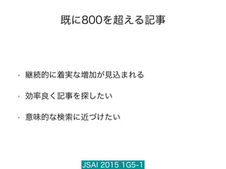 JSAI 2015 1G5-1
既に800を超える記事
• 継続的に着実な増加が見込まれる
• 効率良く記事を探したい
• 意味的な検索に近づけたい
 