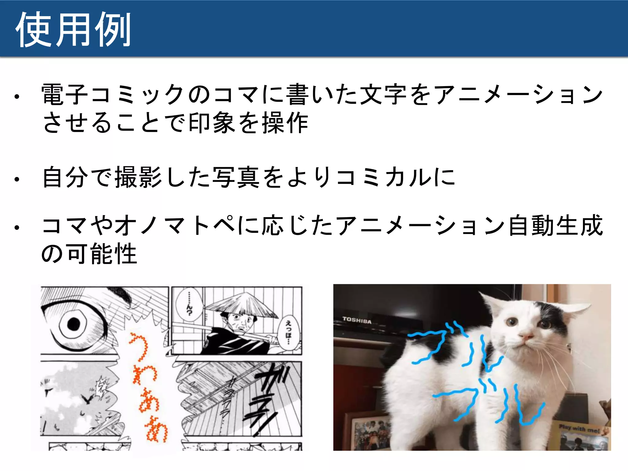 使用例
• 自分で撮影した写真をよりコミカルに
• 電子コミックのコマに書いた文字をアニメーション
させることで印象を操作
• コマやオノマトペに応じたアニメーション自動生成
の可能性
 