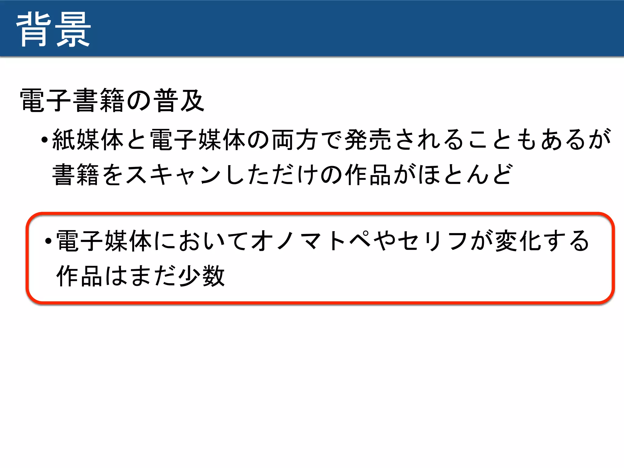 背景
電子書籍の普及
•紙媒体と電子媒体の両方で発売されることもあるが
書籍をスキャンしただけの作品がほとんど
•電子媒体においてオノマトペやセリフが変化する
作品はまだ少数
 