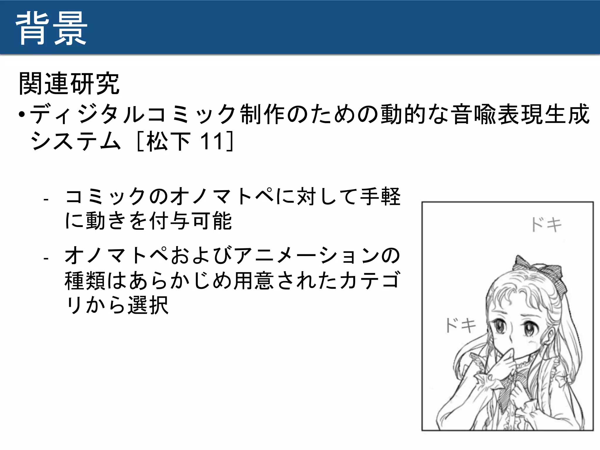 背景
関連研究
•ディジタルコミック制作のための動的な音喩表現生成
システム［松下 11］
- コミックのオノマトペに対して手軽
に動きを付与可能
- オノマトペおよびアニメーションの
種類はあらかじめ用意されたカテゴ
リから選択
 
