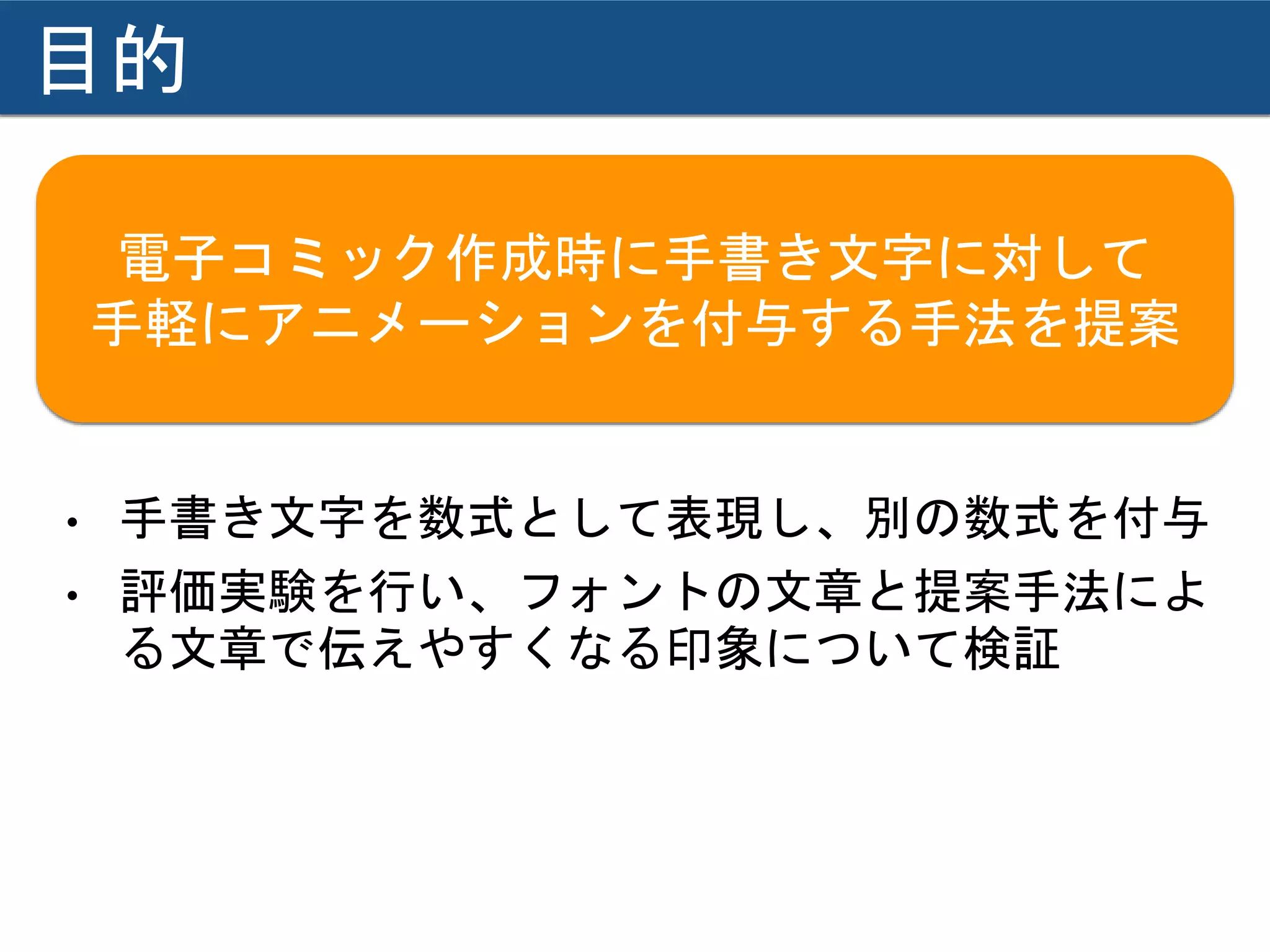 目的
• 手書き文字を数式として表現し、別の数式を付与
• 評価実験を行い、フォントの文章と提案手法によ
る文章で伝えやすくなる印象について検証
電子コミック作成時に手書き文字に対して
手軽にアニメーションを付与する手法を提案
 