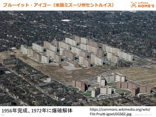 © LIFULL Co.,Ltd.   　本書の無断転載、複製を固く禁じます。  40	
プルーイット・アイゴー（⽶米国ミズーリ州セントルイス）
1956年完成、1972年に爆破解体	
 h.ps://commons.wikimedia.org/wiki/
File:Prui.-­‐igoeUSGS02.jpg	
 