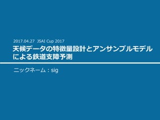 天候データの特徴量設計とアンサンブルモデル
による鉄道⽀障予測
ニックネーム：sig
2017.04.27 JSAI Cup 2017
 