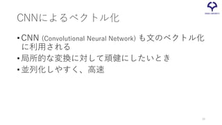 CNNによるベクトル化
•CNN (Convolutional Neural Network) も文のベクトル化
に利用される
• 局所的な変換に対して頑健にしたいとき
• 並列化しやすく、高速
39
 