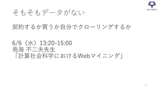 そもそもデータがない
契約するか買うか自分でクローリングするか
6/6（水）13:20-15:00
鳥海 不二夫先生
「計算社会科学におけるWebマイニング」
59
 