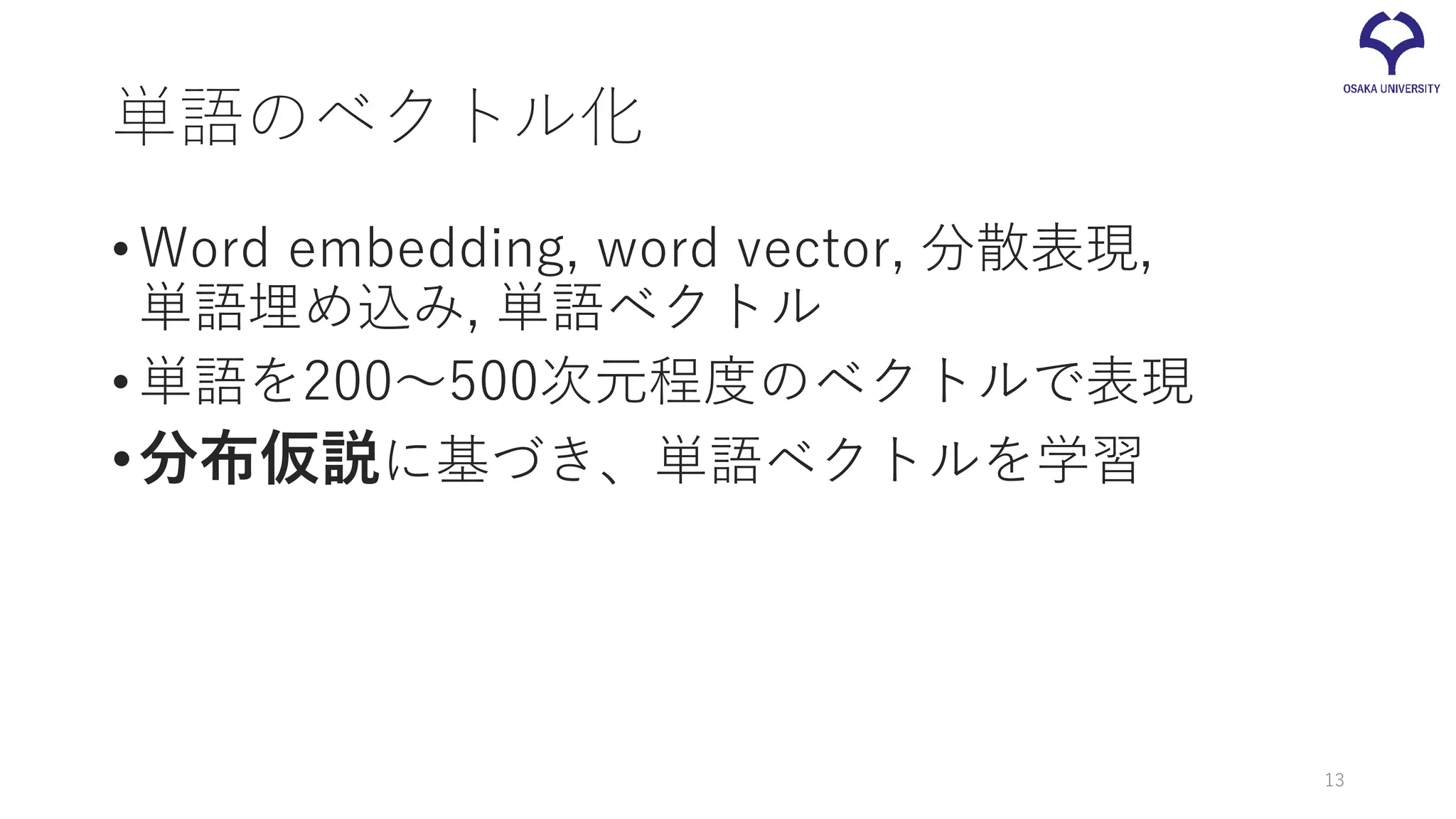 単語のベクトル化
•Word embedding, word vector, 分散表現,
単語埋め込み, 単語ベクトル
•単語を200～500次元程度のベクトルで表現
•分布仮説に基づき、単語ベクトルを学習
13
 