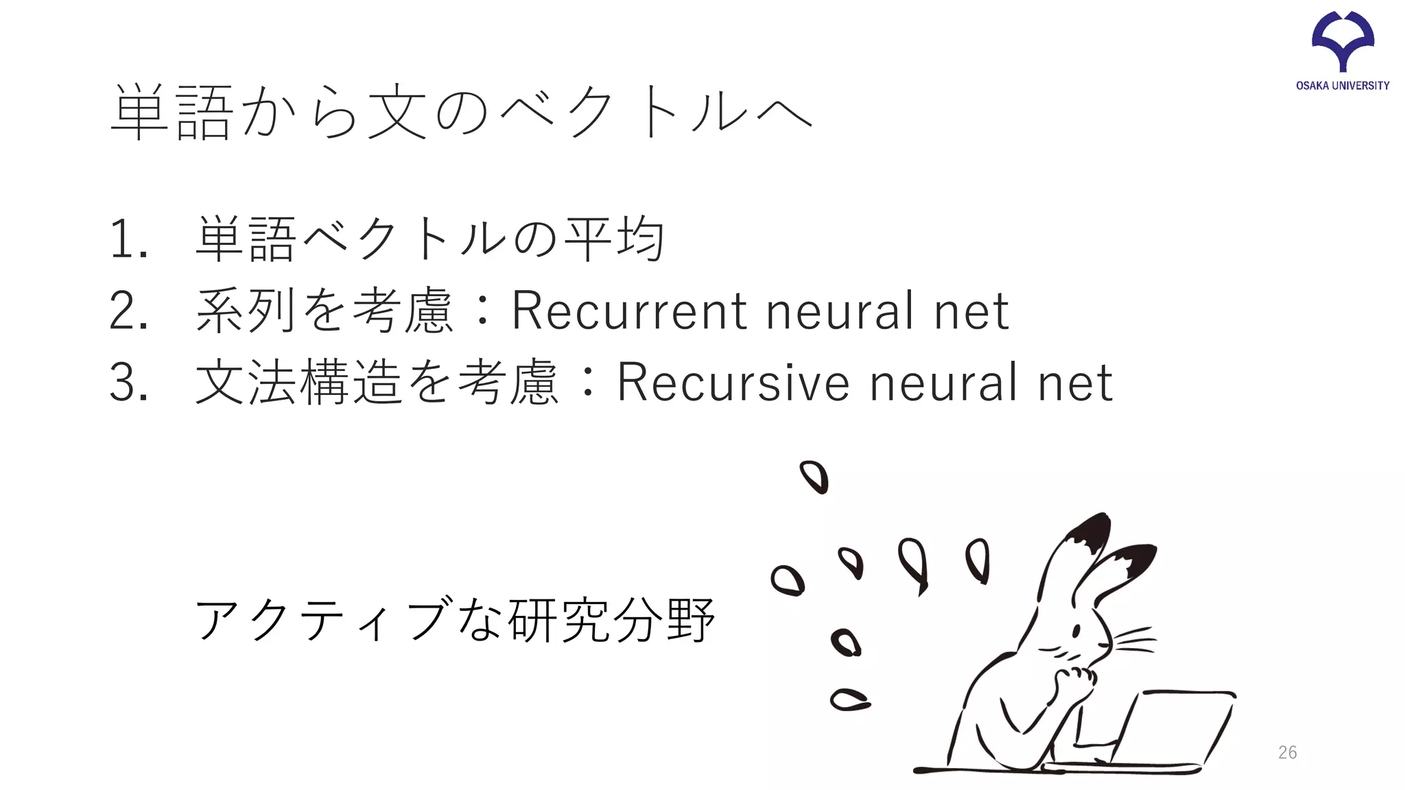 単語から文のベクトルへ
1. 単語ベクトルの平均
2. 系列を考慮：Recurrent neural net
3. 文法構造を考慮：Recursive neural net
アクティブな研究分野
26
 
