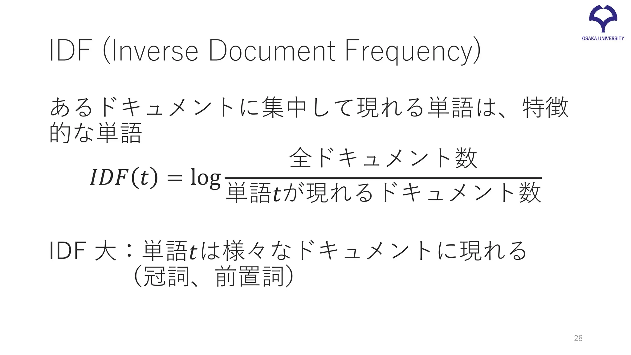 IDF (Inverse Document Frequency)
あるドキュメントに集中して現れる単語は、特徴
的な単語
𝐼𝐼 𝐼𝐼 𝐼𝐼 𝑡𝑡 = log
全ドキュメント数
単語𝑡𝑡が現れるドキュメント数
IDF 大：単語𝑡𝑡は様々なドキュメントに現れる
（冠詞、前置詞）
28
 