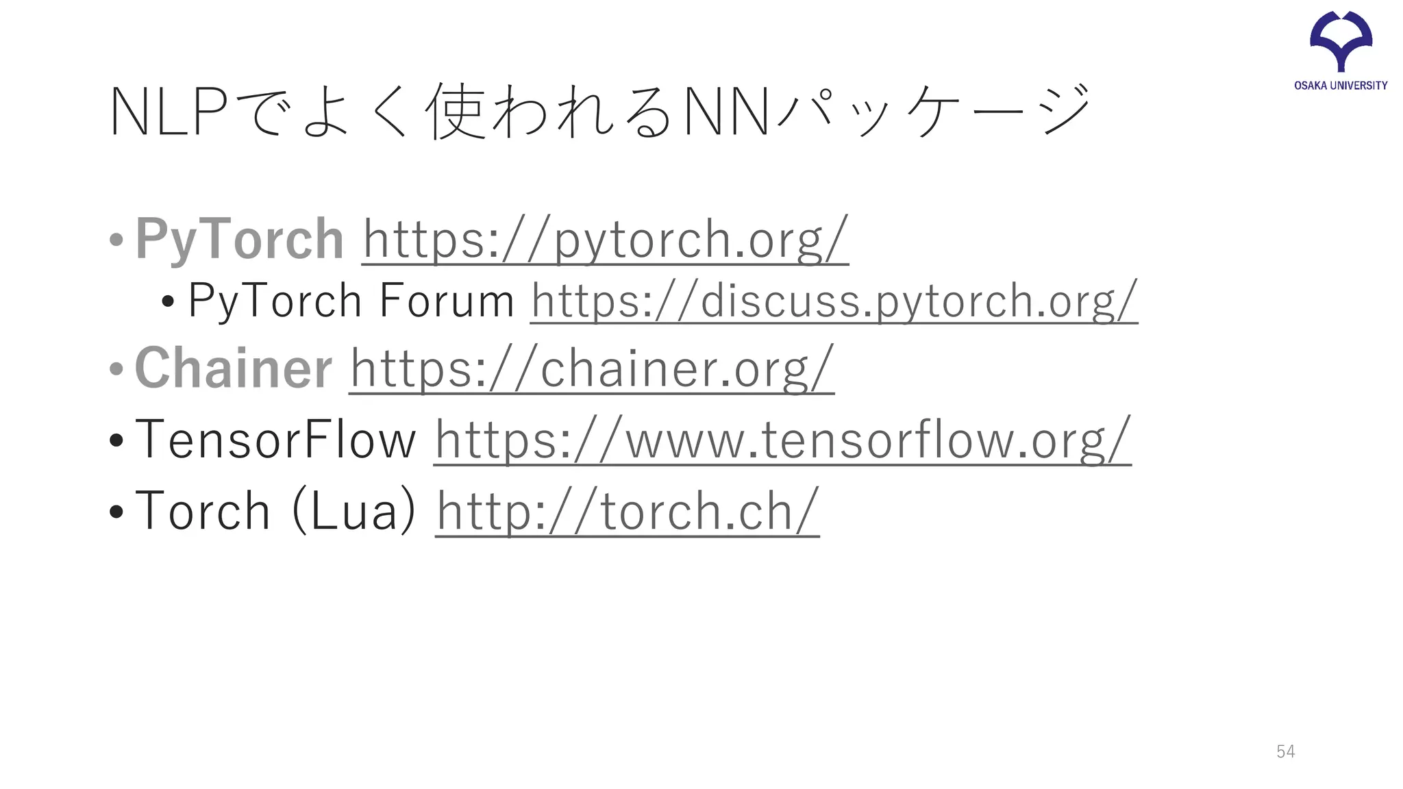 NLPでよく使われるNNパッケージ
•PyTorch https://pytorch.org/
• PyTorch Forum https://discuss.pytorch.org/
•Chainer https://chainer.org/
•TensorFlow https://www.tensorflow.org/
•Torch (Lua) http://torch.ch/
54
 