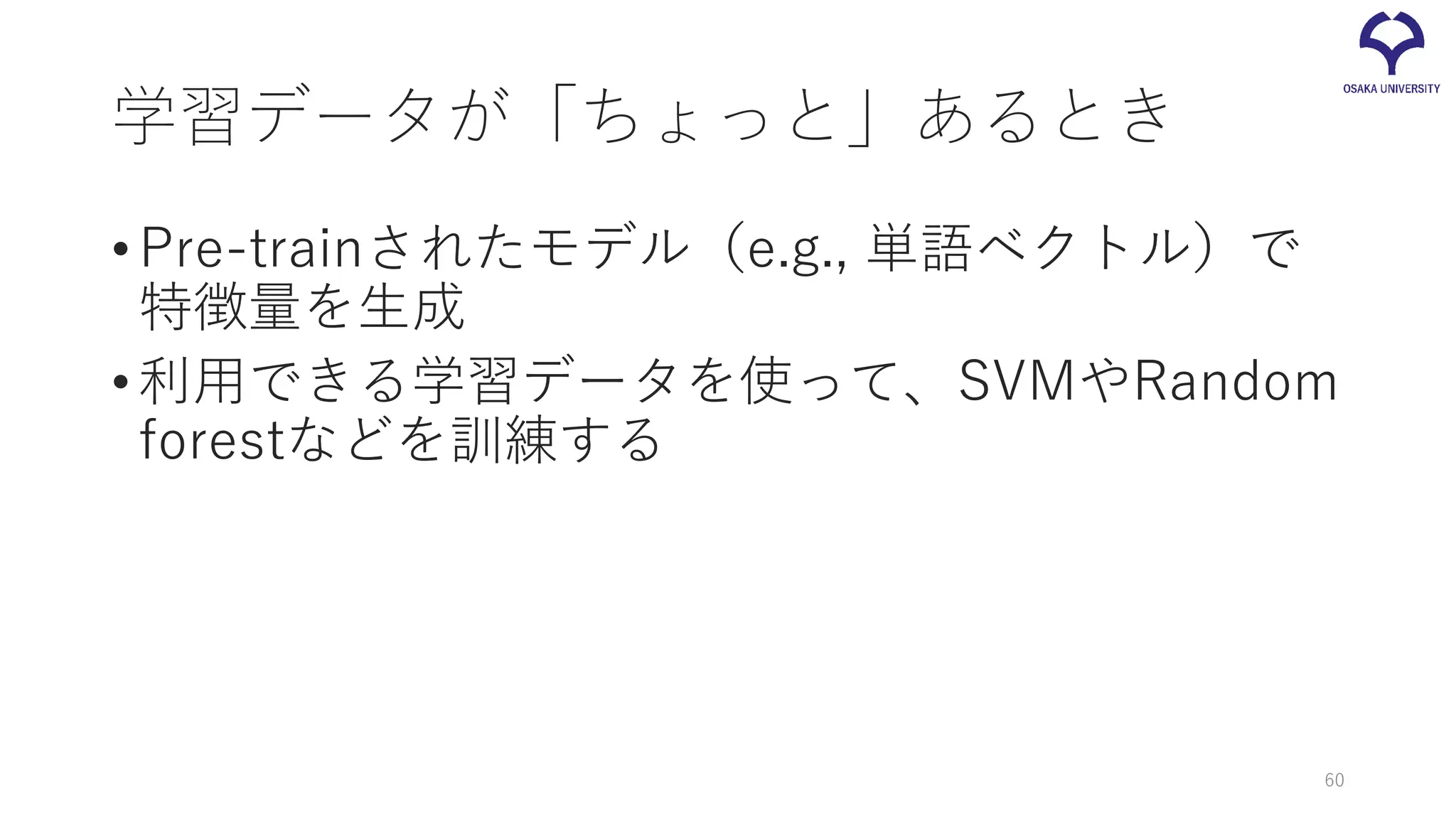 学習データが「ちょっと」あるとき
•Pre-trainされたモデル（e.g., 単語ベクトル）で
特徴量を生成
•利用できる学習データを使って、SVMやRandom
forestなどを訓練する
60
 