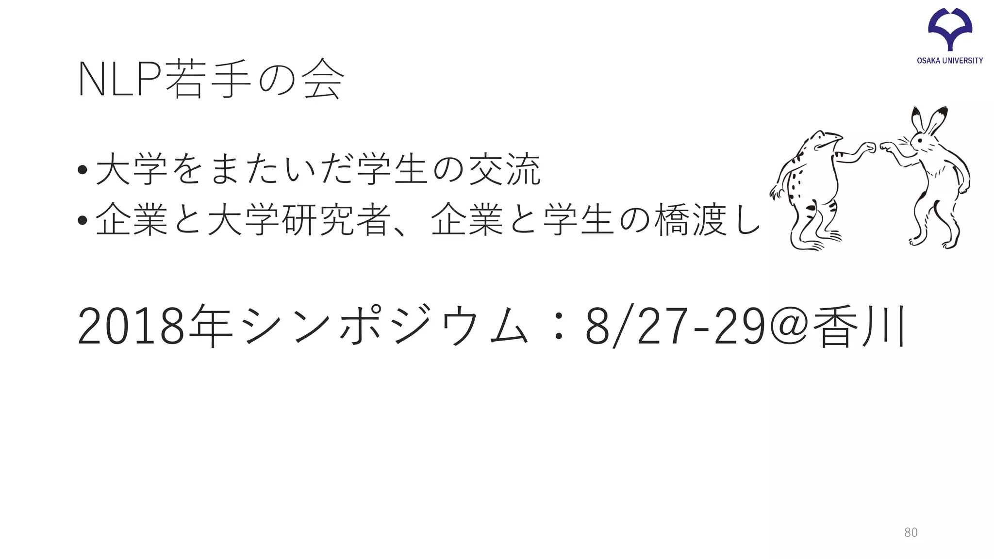 NLP若手の会
•大学をまたいだ学生の交流
•企業と大学研究者、企業と学生の橋渡し
2018年シンポジウム：8/27-29@香川
80
 