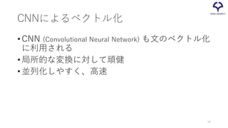 CNNによるベクトル化
•CNN (Convolutional Neural Network) も文のベクトル化
に利用される
• 局所的な変換に対して頑健
• 並列化しやすく、高速
40
 