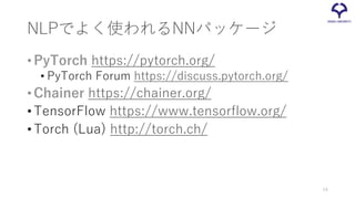 NLPでよく使われるNNパッケージ
•PyTorch https://pytorch.org/
• PyTorch Forum https://discuss.pytorch.org/
•Chainer https://chainer.org/
•TensorFlow https://www.tensorflow.org/
•Torch (Lua) http://torch.ch/
54
 