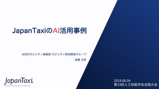 Proprietary and Confidential ©2017 JapanTaxi, Inc. All Rights Reserved
JapanTaxiのAI活用事例
次世代モビリティ事業部 モビリティ研究開発グループ
高橋 文彦
2019.06.04
第33回⼈⼯知能学会全国⼤会
 