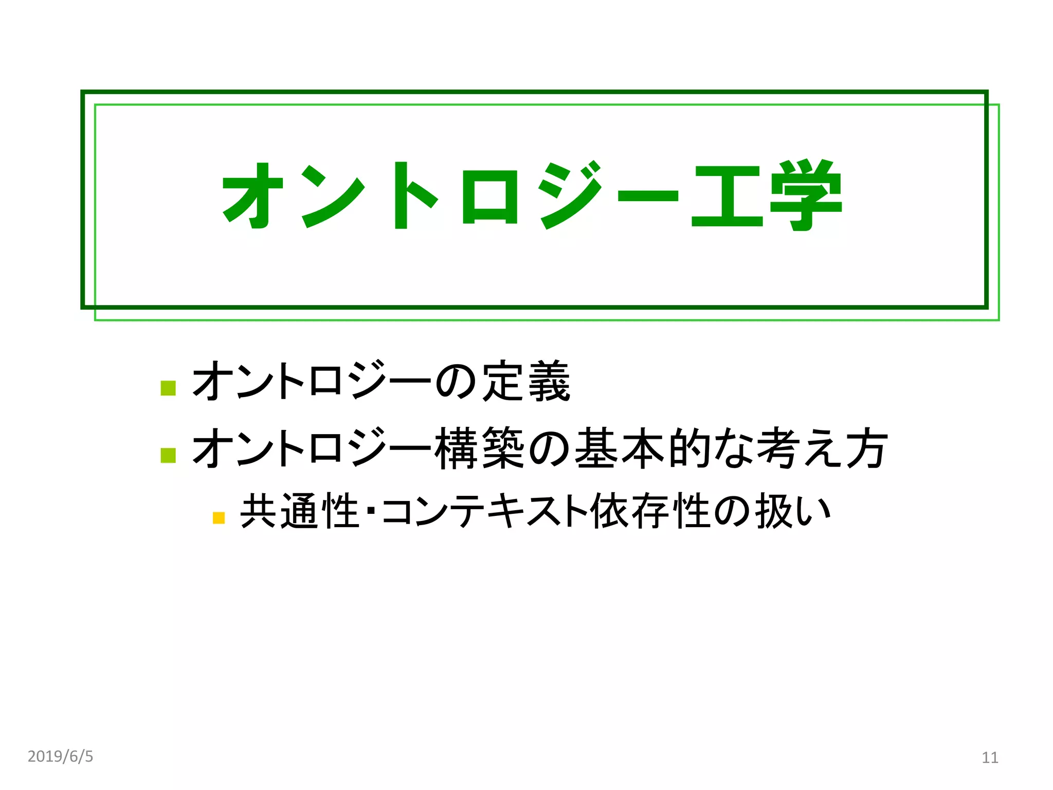オントロジー工学
◼ オントロジーの定義
◼ オントロジー構築の基本的な考え方
◼ 共通性・コンテキスト依存性の扱い
2019/6/5 11
 