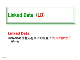 Linked Data (LD)
Linked Data
＝Webの仕組みを用いて相互に“リンクされた”
データ
2019/6/5 19
 