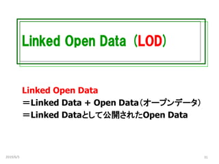 Linked Open Data (LOD)
Linked Open Data
＝Linked Data + Open Data（オープンデータ）
＝Linked Dataとして公開されたOpen Data
2019/6/5 31
 