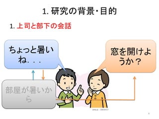 1. 研究の背景・目的
1. 上司と部下の会話
ちょっと暑い
ね．．．
窓を開けよ
うか？
部屋が暑いか
ら
4
 