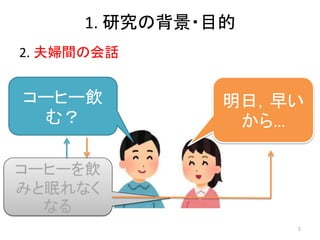 1. 研究の背景・目的
2. 夫婦間の会話
コーヒー飲
む？
明日，早い
から…
コーヒーを飲
みと眠れなく
なる
5
 