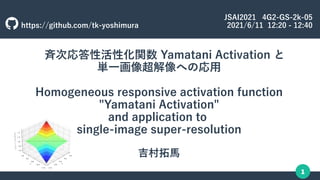 1
　斉次応答性活性化関数 Yamatani Activation と
単一画像超解像への応用
Homogeneous responsive activation function
"Yamatani Activation"
and application to
single-image super-resolution
吉村拓馬
JSAI2021 4G2-GS-2k-05
2021/6/11 12:20 - 12:40
https://github.com/tk-yoshimura
 