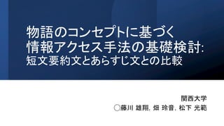 物語のコンセプトに基づく
情報アクセス手法の基礎検討:
短文要約文とあらすじ文との比較
関西大学
◯藤川 雄翔，畑 玲音，松下 光範
 