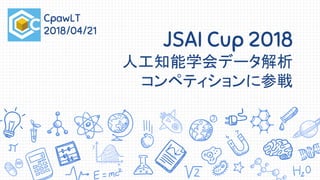 JSAI Cup 2018
人工知能学会データ解析
コンペティションに参戦
CpawLT
2018/04/21
 