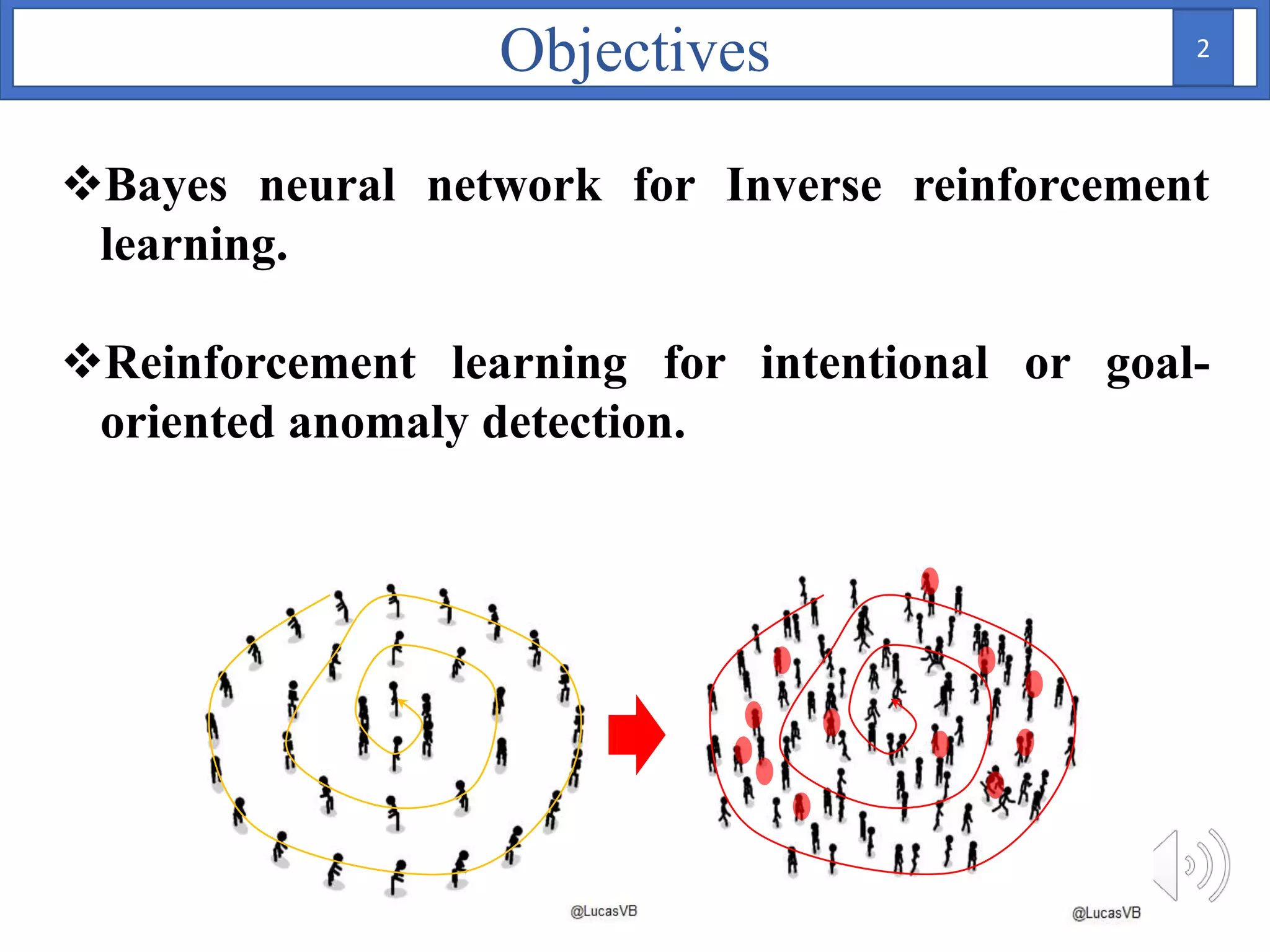 Objectives
Bayes neural network for Inverse reinforcement
learning.
Reinforcement learning for intentional or goal-
oriented anomaly detection.
2
 