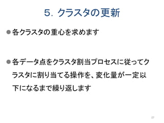 ５．クラスタの更新
各クラスタの重心を求めます
各データ点をクラスタ割当プロセスに従ってク
ラスタに割り当てる操作を、変化量が一定以
下になるまで繰り返します
27
 