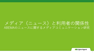 メディア（ニュース）と利⽤者の関係性
ABEMAのニュースに関するメディアコミュニケーション研究
9
 