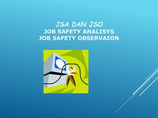 JSA DAN JSO
JOB SAFETY ANALISYS
JOB SAFETY OBSERVAION
 