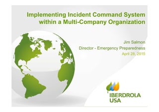 Implementing Incident Command System
within a Multi-Company Organization
Jim Salmon
Director - Emergency Preparedness
April 28, 2015
 