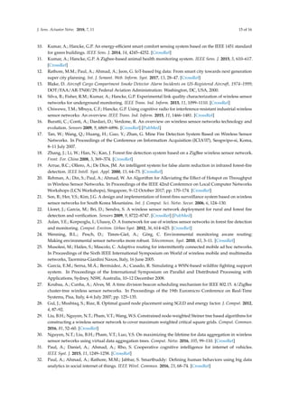J. Sens. Actuator Netw. 2018, 7, 11 15 of 16
10. Kumar, A.; Hancke, G.P. An energy-efﬁcient smart comfort sensing system based on the IEEE 1451 standard
for green buildings. IEEE Sens. J. 2014, 14, 4245–4252. [CrossRef]
11. Kumar, A.; Hancke, G.P. A Zigbee-based animal health monitoring system. IEEE Sens. J. 2015, 5, 610–617.
[CrossRef]
12. Rathore, M.M.; Paul, A.; Ahmad, A.; Jeon, G. IoT-based big data: From smart city towards next generation
super city planning. Int. J. Semant. Web. Inform. Syst. 2017, 13, 28–47. [CrossRef]
13. Blake, D. Aircraft Cargo Compartment Smoke Detector Alarm Incidents on US-Registered Aircraft, 1974–1999;
DOT/FAA/AR-TN00/29; Federal Aviation Administration: Washington, DC, USA, 2000.
14. Silva, B.; Fisher, R.M.; Kumar, A.; Hancke, G.P. Experimental link quality characterization of wireless sensor
networks for underground monitoring. IEEE Trans. Ind. Inform. 2015, 11, 1099–1110. [CrossRef]
15. Chiwewe, T.M.; Mbuya, C.F.; Hancke, G.P. Using cognitive radio for interference-resistant industrial wireless
sensor networks: An overview. IEEE Trans. Ind. Inform. 2015, 11, 1466–1481. [CrossRef]
16. Buratti, C.; Conti, A.; Dardari, D.; Verdone, R. An overview on wireless sensor networks technology and
evolution. Sensors 2009, 9, 6869–6896. [CrossRef] [PubMed]
17. Tan, W.; Wang, Q.; Huang, H.; Guo, Y.; Zhan, G. Mine Fire Detection System Based on Wireless Sensor
Networks. In Proceedings of the Conference on Information Acquisition (ICIA’07), Seogwipo-si, Korea,
8–11 July 2007.
18. Zhang, J.; Li, W.; Han, N.; Kan, J. Forest ﬁre detection system based on a ZigBee wireless sensor network.
Front. For. China 2008, 3, 369–374. [CrossRef]
19. Arrue, B.C.; Ollero, A.; De Dios, JM. An intelligent system for false alarm reduction in infrared forest-ﬁre
detection. IEEE Intell. Syst. Appl. 2000, 15, 64–73. [CrossRef]
20. Rehman, A.; Din, S.; Paul, A.; Ahmad, W. An Algorithm for Alleviating the Effect of Hotspot on Throughput
in Wireless Sensor Networks. In Proceedings of the IEEE 42nd Conference on Local Computer Networks
Workshops (LCN Workshops), Singapore, 9–12 October 2017; pp. 170–174. [CrossRef]
21. Son, B.; Her, Y.S.; Kim, J.G. A design and implementation of forest-ﬁres surveillance system based on wireless
sensor networks for South Korea Mountains. Int. J. Comput. Sci. Netw. Secur. 2006, 6, 124–130.
22. Lloret, J.; Garcia, M.; Bri, D.; Sendra, S. A wireless sensor network deployment for rural and forest ﬁre
detection and veriﬁcation. Sensors 2009, 9, 8722–8747. [CrossRef] [PubMed]
23. Aslan, Y.E.; Korpeoglu, I.; Ulusoy, Ö. A framework for use of wireless sensor networks in forest ﬁre detection
and monitoring. Comput. Environ. Urban Syst. 2012, 36, 614–625. [CrossRef]
24. Wenning, B.L.; Pesch, D.; Timm-Giel, A.; Görg, C. Environmental monitoring aware routing:
Making environmental sensor networks more robust. Telecommun. Syst. 2010, 43, 3–11. [CrossRef]
25. Musolesi, M.; Hailes, S.; Mascolo, C. Adaptive routing for intermittently connected mobile ad hoc networks.
In Proceedings of the Sixth IEEE International Symposium on World of wireless mobile and multimedia
networks, Taormina-Giardini Naxos, Italy, 16 June 2005.
26. García, E.M.; Serna, M.Á.; Bermúdez, A.; Casado, R. Simulating a WSN-based wildﬁre ﬁghting support
system. In Proceedings of the International Symposium on Parallel and Distributed Processing with
Applications, Sydney, NSW, Australia, 10–12 December 2008.
27. Koubaa, A.; Cunha, A.; Alves, M. A time division beacon scheduling mechanism for IEEE 802.15. 4/ZigBee
cluster-tree wireless sensor networks. In Proceedings of the 19th Euromicro Conference on Real-Time
Systems, Pisa, Italy, 4–6 July 2007; pp. 125–135.
28. Gul, J.; Mushtaq, S.; Riaz, R. Optimal guard node placement using SGLD and energy factor. J. Comput. 2012,
4, 87–92.
29. Liu, B.H.; Nguyen, N.T.; Pham, V.T.; Wang, W.S. Constrained node-weighted Steiner tree based algorithms for
constructing a wireless sensor network to cover maximum weighted critical square grids. Comput. Commun.
2016, 81, 52–60. [CrossRef]
30. Nguyen, N.T.; Liu, B.H.; Pham, V.T.; Luo, Y.S. On maximizing the lifetime for data aggregation in wireless
sensor networks using virtual data aggregation trees. Comput. Netw. 2016, 105, 99–110. [CrossRef]
31. Paul, A.; Daniel, A.; Ahmad, A.; Rho, S. Cooperative cognitive intelligence for internet of vehicles.
IEEE Syst. J. 2015, 11, 1249–1258. [CrossRef]
32. Paul, A.; Ahmad, A.; Rathore, M.M.; Jabbar, S. Smartbuddy: Deﬁning human behaviors using big data
analytics in social internet of things. IEEE Wirel. Commun. 2016, 23, 68–74. [CrossRef]
 