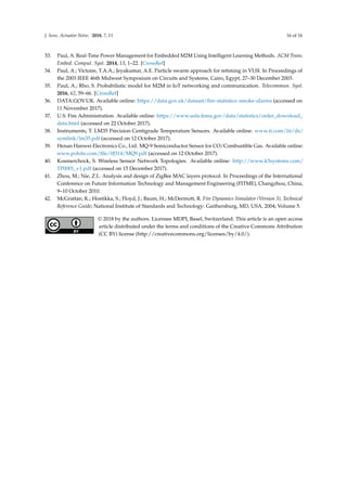 J. Sens. Actuator Netw. 2018, 7, 11 16 of 16
33. Paul, A. Real-Time Power Management for Embedded M2M Using Intelligent Learning Methods. ACM Trans.
Embed. Comput. Syst. 2014, 13, 1–22. [CrossRef]
34. Paul, A.; Victoire, T.A.A.; Jeyakumar, A.E. Particle swarm approach for retiming in VLSI. In Proceedings of
the 2003 IEEE 46th Midwest Symposium on Circuits and Systems, Cairo, Egypt, 27–30 December 2003.
35. Paul, A.; Rho, S. Probabilistic model for M2M in IoT networking and communication. Telecommun. Syst.
2016, 62, 59–66. [CrossRef]
36. DATA.GOV.UK. Available online: https://data.gov.uk/dataset/ﬁre-statistics-smoke-alarms (accessed on
11 November 2017).
37. U.S. Fire Administration. Available online: https://www.usfa.fema.gov/data/statistics/order_download_
data.html (accessed on 22 October 2017).
38. Instruments, T. LM35 Precision Centigrade Temperature Sensors. Available online: www.ti.com/lit/ds/
symlink/lm35.pdf (accessed on 12 October 2017).
39. Henan Hanwei Electronics Co., Ltd. MQ-9 Semiconductor Sensor for CO/Combustible Gas. Available online:
www.pololu.com/ﬁle/0J314/MQ9.pdf (accessed on 12 October 2017).
40. Kosmerchock, S. Wireless Sensor Network Topologies. Available online: http://www.k5systems.com/
TP0001_v1.pdf (accessed on 15 December 2017).
41. Zhou, M.; Nie, Z.L. Analysis and design of ZigBee MAC layers protocol. In Proceedings of the International
Conference on Future Information Technology and Management Engineering (FITME), Changzhou, China,
9–10 October 2010.
42. McGrattan, K.; Hostikka, S.; Floyd, J.; Baum, H.; McDermott, R. Fire Dynamics Simulator (Version 5), Technical
Reference Guide; National Institute of Standards and Technology: Gaithersburg, MD, USA, 2004; Volume 5.
© 2018 by the authors. Licensee MDPI, Basel, Switzerland. This article is an open access
article distributed under the terms and conditions of the Creative Commons Attribution
(CC BY) license (http://creativecommons.org/licenses/by/4.0/).
 