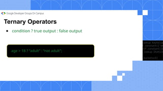Ternary Operators
● condition ? true output : false output
age > 18 ? “adult” : “not adult”;
 