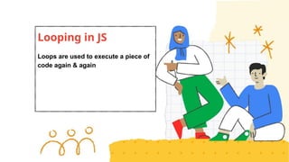Looping in JS
Loops are used to execute a piece of
code again & again
 