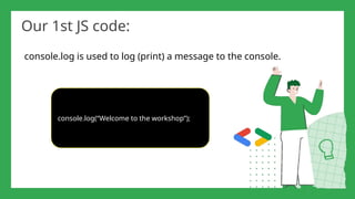 Our 1st JS code:
console.log is used to log (print) a message to the console.
console.log(“Welcome to the workshop”);
 