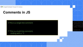 Comments in JS
// This is a single line comment
/* This is a multi line comment,
ending with a */
 