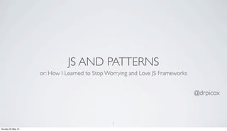 JS AND PATTERNS
or: How I Learned to Stop Worrying and Love JS Frameworks
@drpicox
1
Sunday 25 May 14
 