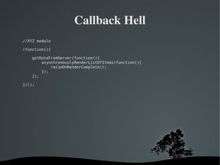   
Callback Hell
//XYZ module
(function(){
getDataFromServer(function(){
asynchronouslyRenderListOfItems(function(){
raiseOnRenderComplete();
});
});
})();
 
