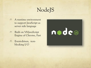 NodeJS
  A runtime environment
to support JavaScript as
server side language
  Built on V8-JavaScript
Engine of Chrome, Fast
  Event-driven, non-
blocking I/O
 