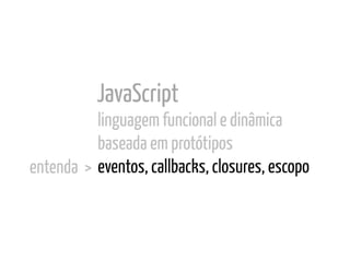 JavaScript
              linguagem funcional e dinâmica
              baseada em protótipos
entenda >	
   eventos, callbacks, closures, escopo	
  
 