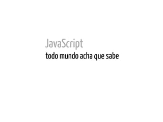JavaScript
todo mundo acha que sabe
 