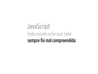 JavaScript
todo mundo acha que sabe	
  
sempre foi mal compreendida
 