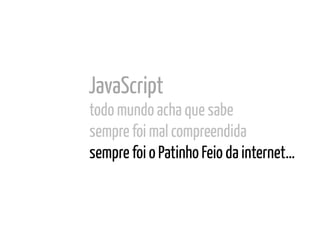 JavaScript
todo mundo acha que sabe	
  
sempre foi mal compreendida
sempre foi o Patinho Feio da internet…
 
