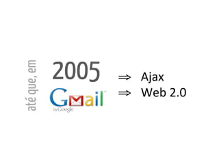2005
até que, em


                     ⇒ 	
  	
  	
  Ajax	
  
                     ⇒ 	
  	
  	
  Web	
  2.0	
  
 