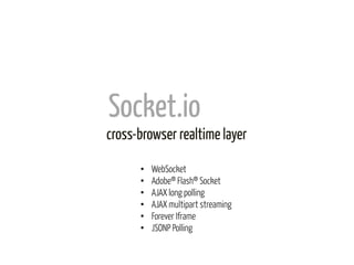 Socket.io	
  
cross-browser realtime layer	
  

       •    WebSocket
       •    Adobe® Flash® Socket
       •    AJAX long polling
       •    AJAX multipart streaming
       •    Forever Iframe
       •    JSONP Polling
 